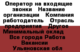 Оператор на входящие звонки › Название организации ­ Компания-работодатель › Отрасль предприятия ­ Другое › Минимальный оклад ­ 1 - Все города Работа » Вакансии   . Ульяновская обл.,Барыш г.